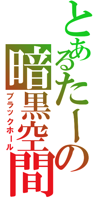 とあるたーの暗黒空間Ⅱ（ブラックホール）