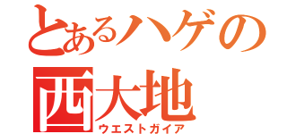 とあるハゲの西大地（ウエストガイア）