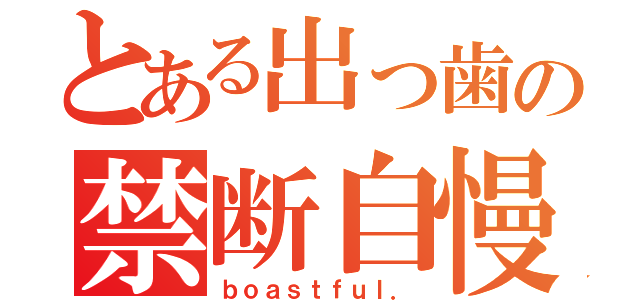 とある出っ歯の禁断自慢話（ｂｏａｓｔｆｕｌ．）