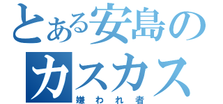 とある安島のカスカスカス（嫌われ者）