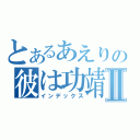 とあるあえりの彼は功靖Ⅱ（インデックス）