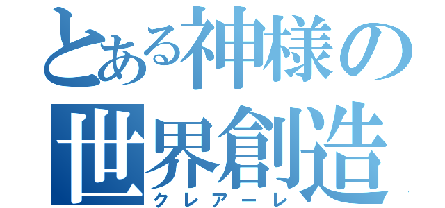 とある神様の世界創造（クレアーレ）