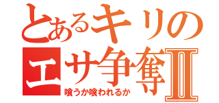 とあるキリのエサ争奪戦Ⅱ（喰うか喰われるか）