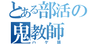 とある部活の鬼教師（ハゲ頭）