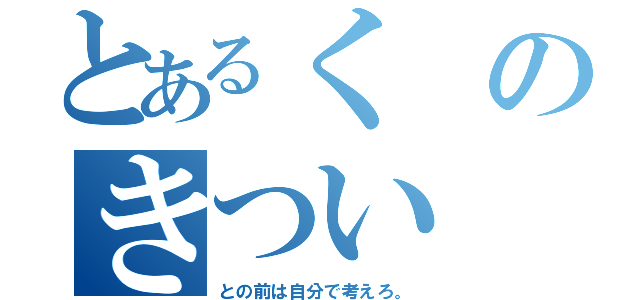 とあるくのきつい（との前は自分で考えろ。）