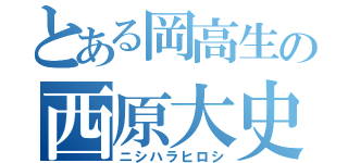 とある岡高生の西原大史（ニシハラヒロシ）