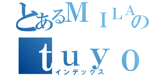 とあるＭＩＬＡのｔｕｙｏｉ （インデックス）