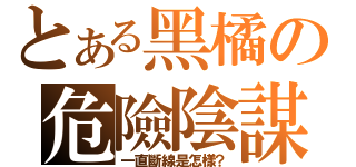 とある黑橘の危險陰謀（一直斷線是怎樣？）