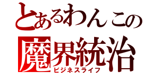 とあるわんこの魔界統治（ビジネスライフ）