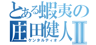 とある蝦夷の庄田健人Ⅱ（ケンタルティオ）