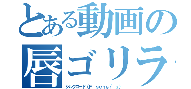 とある動画の唇ゴリラ（シルクロード（Ｆｉｓｃｈｅｒ'ｓ））