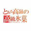 とある高嶺の高級氷菓（ハーゲンダッツ）