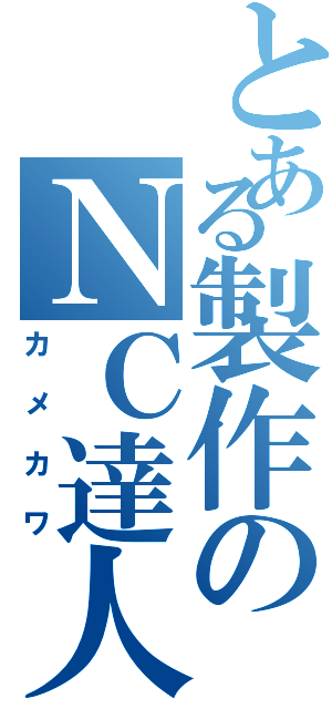 とある製作のＮＣ達人（カメカワ）