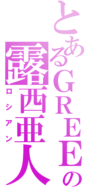 とあるＧＲＥＥの露西亜人（ロシアン）