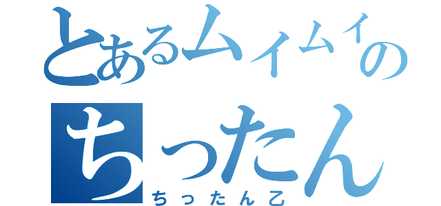 とあるムイムイのちったん被害（ちったん乙）