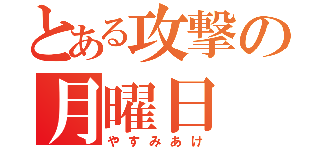 とある攻撃の月曜日（やすみあけ）