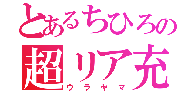 とあるちひろの超リア充（ウラヤマ）