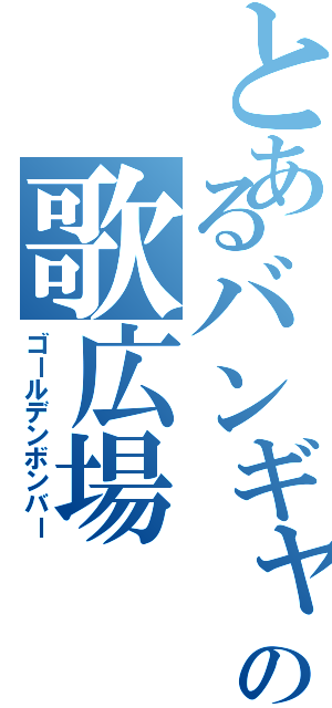 とあるバンギャの歌広場（ゴールデンボンバー）