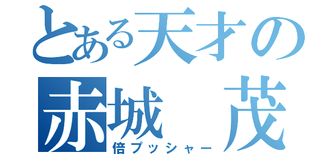 とある天才の赤城 茂（倍プッシャー）