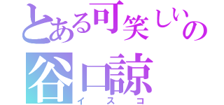 とある可笑しいの谷口諒（イスコ）