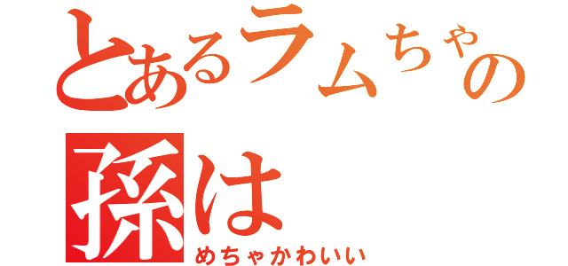 とあるラムちゃんの孫は（めちゃかわいい）