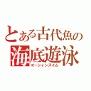 とある古代魚の海底遊泳（オーシャンスイム）