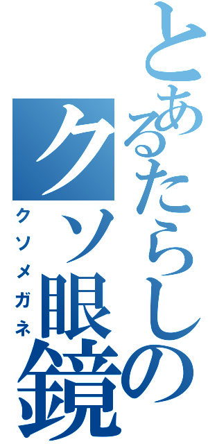 とあるたらしのクソ眼鏡（クソメガネ）