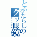 とあるたらしのクソ眼鏡（クソメガネ）