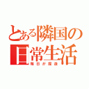 とある隣国の日常生活（毎日が捏造）