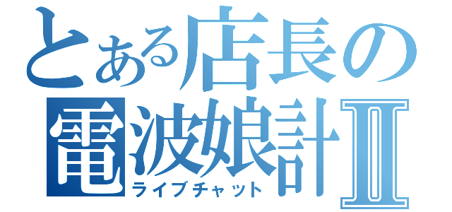 とある店長の電波娘計画Ⅱ（ライブチャット）