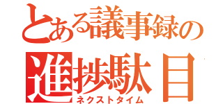 とある議事録の進捗駄目（ネクストタイム）