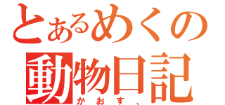 とあるめくの動物日記（かおす、）