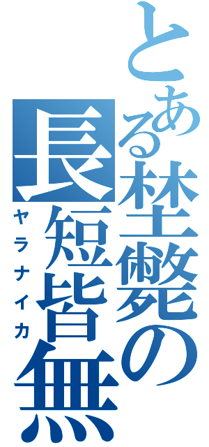 とある埜斃の長短皆無Ⅱ（ヤラナイカ）