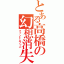 とある高橋の幻想消失（ファントムブッパ）