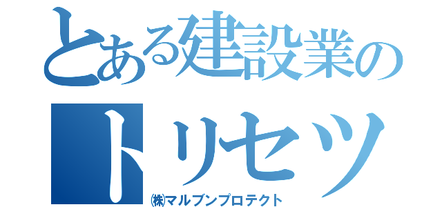 とある建設業のトリセツ（㈱マルブンプロテクト）