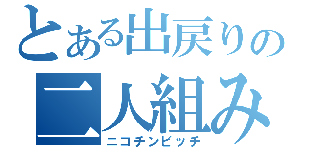 とある出戻りの二人組み（ニコチンビッチ）