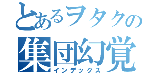 とあるヲタクの集団幻覚（インデックス）