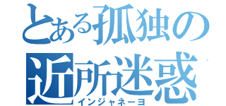 とある孤独の近所迷惑（インジャネーヨ）