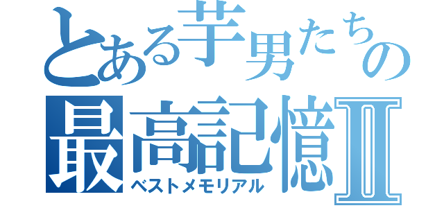 とある芋男たちの最高記憶Ⅱ（ベストメモリアル）