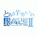 とある芋男たちの最高記憶Ⅱ（ベストメモリアル）