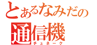 とあるなみだの通信機（チュネーク）