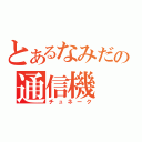 とあるなみだの通信機（チュネーク）