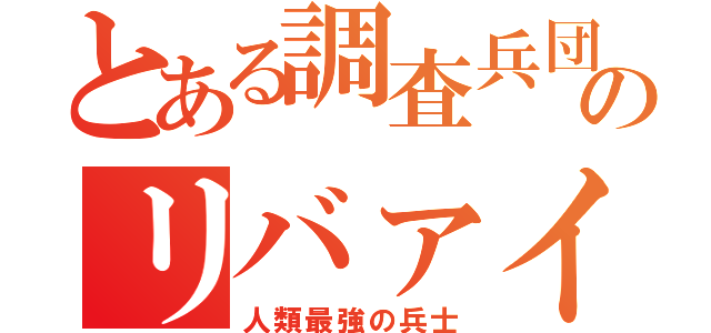 とある調査兵団のリバァイ兵長（人類最強の兵士）