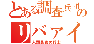 とある調査兵団のリバァイ兵長（人類最強の兵士）