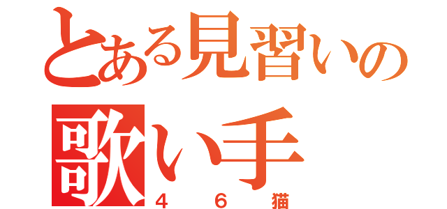 とある見習いの歌い手（４６猫）