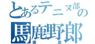 とあるテニヌ部の馬鹿野郎（廣島）