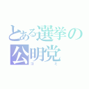 とある選挙の公明党（ゴミ）