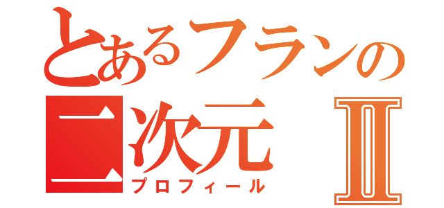 とあるフランの二次元Ⅱ（プロフィール）