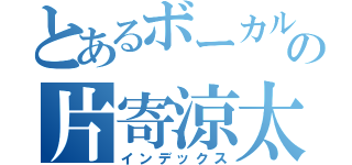 とあるボーカルの片寄涼太（インデックス）