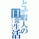 とある暇人の日常生活（デイリーライフ）